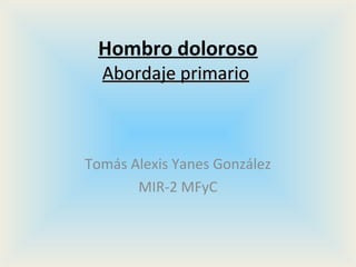 Hombro doloroso
  Abordaje primario



Tomás Alexis Yanes González
       MIR-2 MFyC
 