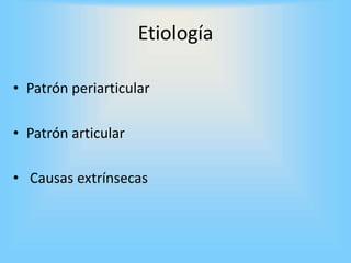 Etiología
• Patrón periarticular
• Patrón articular
• Causas extrínsecas
 