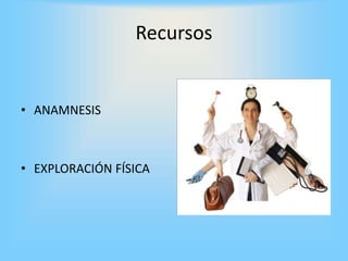Recursos
• ANAMNESIS
• EXPLORACIÓN FÍSICA
 
