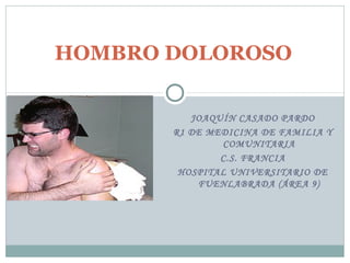 HOMBRO DOLOROSO

          JOAQUÍN CASADO PARDO
       R1 DE MEDICINA DE FAMILIA Y
               COMUNITARIA
               C.S. FRANCIA
        HOSPITAL UNIVERSITARIO DE
           FUENLABRADA (ÁREA 9)
 