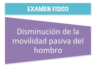 EXAMEN FISICO
Disminución	
  de	
  la	
  
movilidad	
  pasiva	
  del	
  
hombro	
  
 