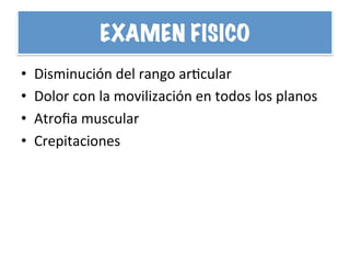 EXAMEN FISICO
•  Disminución	
  del	
  rango	
  arHcular	
  
•  Dolor	
  con	
  la	
  movilización	
  en	
  todos	
  los	
  planos	
  
•  Atroﬁa	
  muscular	
  
•  Crepitaciones	
  
 