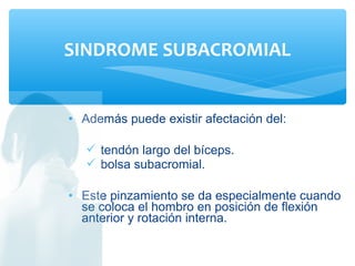 • Además puede existir afectación del:
 tendón largo del bíceps.
 bolsa subacromial.
• Este pinzamiento se da especialmente cuando
se coloca el hombro en posición de flexión
anterior y rotación interna.
SINDROME SUBACROMIAL
 