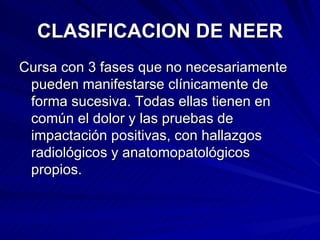 CLASIFICACION DE NEER Cursa con 3 fases que no necesariamente pueden manifestarse clínicamente de forma sucesiva. Todas ellas tienen en común el dolor y las pruebas de impactación positivas, con hallazgos radiológicos y anatomopatológicos propios. 