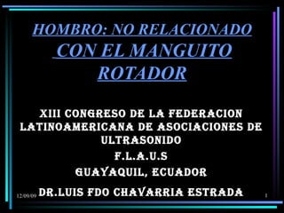 HOMBRO : NO RELACIONADO   CON EL MANGUITO ROTADOR XIII CONGRESO DE LA FEDERACION LATINOAMERICANA DE ASOCIACIONES DE ULTRASONIDO F.L.A.U.S GUAYAQUIL, ECUADOR DR.LUIS FDO CHAVARRIA ESTRADA 
