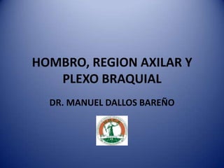 HOMBRO, REGION AXILAR Y
PLEXO BRAQUIAL
DR. MANUEL DALLOS BAREÑO
 