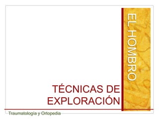 EL HOMBRO
                   TÉCNICAS DE
                  EXPLORACIÓN
Traumatología y Ortopedia
 