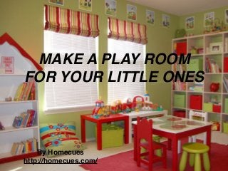 MAKE A PLAY ROOM
FOR YOUR LITTLE ONES
By Homecues
http://homecues.com/
 