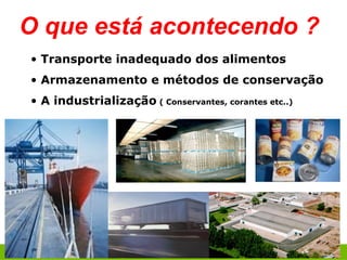 • Transporte inadequado dos alimentos
• Armazenamento e métodos de conservação
• A industrialização ( Conservantes, corantes etc..)
O que está acontecendo ?
 