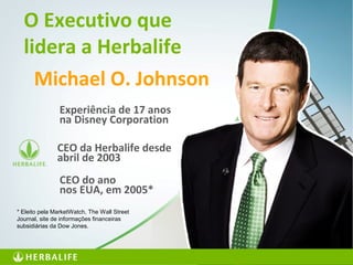 32
* Eleito pela MarketWatch, The Wall Street
Journal, site de informações financeiras
subsidiárias da Dow Jones.
O Executivo que
lidera a Herbalife
CEO do ano
nos EUA, em 2005*
Michael O. Johnson
Experiência de 17 anos
na Disney Corporation
CEO da Herbalife desde
abril de 2003
 