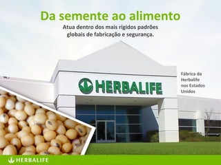 36
Fábrica da
Herbalife
nos Estados
Unidos
Atua dentro dos mais rígidos padrões
globais de fabricação e segurança.
Da semente ao alimento
 