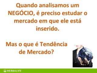 Quando analisamos um
NEGÓCIO, é preciso estudar o
mercado em que ele está
inserido.
Mas o que é Tendência
de Mercado?
 