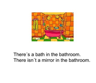 There´s a bath in the bathroom.
There isn´t a mirror in the bathroom.
 