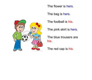 The flower is hers.
The bag is hers.
The football is his.
The pink skirt is hers.
The blue trousers are
his.
The red cap is his.
 