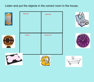 Listen and put the objects in the correct room in the house.
bedroom bathroom
kitchen living room
 
