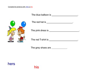 Complete the sentence with: hers or his.
hers
his
The blue balloon is ____________________.
The red hat is ____________________.
The pink dress is _______________________.
The red T-shirt is ______________________.
The grey shoes are ____________________.
 