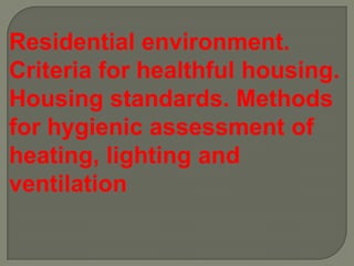 Residential environment.
Criteria for healthful housing.
Housing standards. Methods
for hygienic assessment of
heating, lighting and
ventilation
 