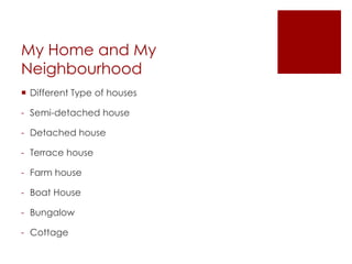 My Home and My
Neighbourhood
 Different Type of houses
- Semi-detached house
- Detached house
- Terrace house
- Farm house
- Boat House
- Bungalow
- Cottage
 