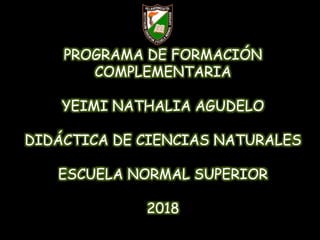 PROGRAMA DE FORMACIÓN
COMPLEMENTARIA
YEIMI NATHALIA AGUDELO
DIDÁCTICA DE CIENCIAS NATURALES
ESCUELA NORMAL SUPERIOR
2018
 