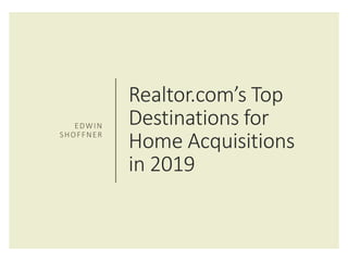 Realtor.com’s Top
Destinations for
Home Acquisitions
in 2019
EDWIN
SHOFFNER
 