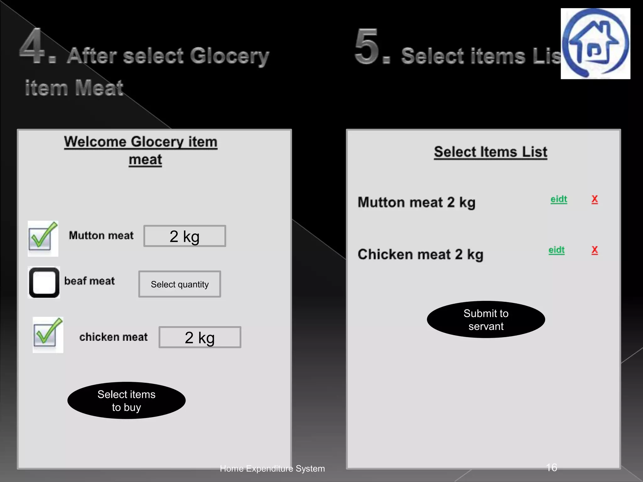 2 kg
Select quantity

Submit to
servant

2 kg

Select items
to buy

Home Expenditure System

16

 