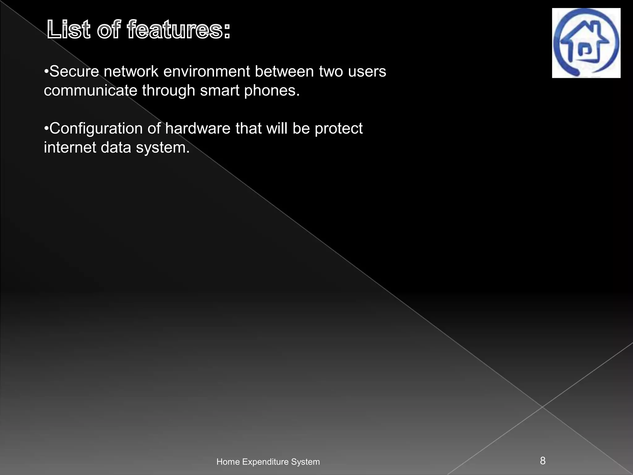 •Secure network environment between two users
communicate through smart phones.
•Configuration of hardware that will be protect
internet data system.

Home Expenditure System

8

 