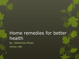 Home remedies for better
health
By: Katherinne Moran
Jimmy villa
1
 