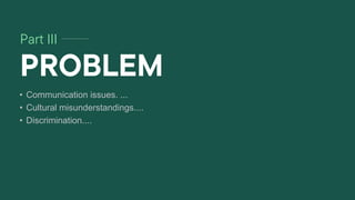 Part III
PROBLEM
• Communication issues. ...
• Cultural misunderstandings....
• Discrimination....
 
