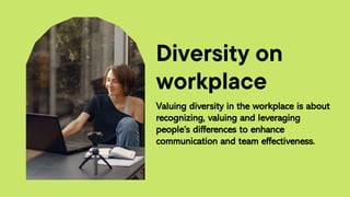 Diversity on
workplace
Valuing diversity in the workplace is about
recognizing, valuing and leveraging
people’s differences to enhance
communication and team effectiveness.
 