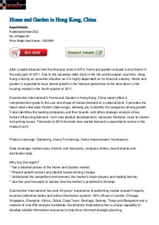 Home and Garden in Hong Kong, China
Report Details:
Published:October 2012
No. of Pages: 40
Price: Single User License – US$1900




After a rapid rebound from the financial crisis in 2010, home and garden enjoyed a short boom in
the early part of 2011. Due to the sovereign debt crisis in the US and European countries, Hong
Kong is facing an uncertain situation as it is highly dependent on its financial industry. Home and
garden is expected to have slower growth in the forecast period due to the slow-down in the
housing market in the fourth quarter of 2011.

Euromonitor International''s Home and Garden in Hong Kong, China report offers a
comprehensive guide to the size and shape of market demand at a national level. It provides the
latest retail sales data (historic date range), allowing you to identify the categories driving growth.
It also identifies the leading companies and their brands, and offers strategic analysis of key
factors influencing demand - from new product developments, consumer lifestyles, route to market
and pricing issues. Forecasts to 2016 illustrate how market demand is expected to evolve in the
medium-term



Product coverage: Gardening, Home Furnishings, Home Improvement, Homewares.

Data coverage: market sizes (historic and forecasts), company shares, brand shares and
distribution data.

Why buy this report?
* Get a detailed picture of the Home and Garden market;
* Pinpoint growth sectors and identify factors driving change;
* Understand the competitive environment, the market’s major players and leading brands;
* Use five-year forecasts to assess how the market is predicted to develop.

Euromonitor International has over 40 years'' experience of publishing market research reports,
business reference books and online information systems. With offices in London, Chicago,
Singapore, Shanghai, Vilnius, Dubai, Cape Town, Santiago, Sydney, Tokyo and Bangalore and a
network of over 800 analysts worldwide, Euromonitor International has a unique capability to
develop reliable information resources to help drive informed strategic planning.
 