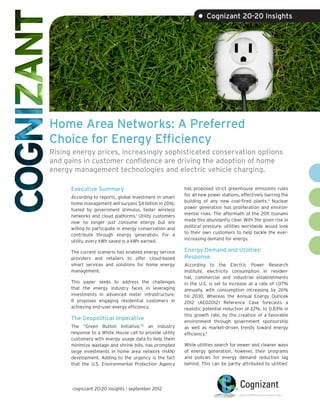 • Cognizant 20-20 Insights




Home Area Networks: A Preferred
Choice for Energy Efficiency
Rising energy prices, increasingly sophisticated conservation options
and gains in customer confidence are driving the adoption of home
energy management technologies and electric vehicle charging.

      Executive Summary                                   has proposed strict greenhouse emissions rules
                                                          for all new power stations, effectively barring the
      According to reports, global investment in smart
                                                          building of any new coal-fired plants.3 Nuclear
      home management will surpass $4 billion in 2016,
                                                          power generation has proliferation and environ-
      fueled by government stimulus, faster wireless
                                                          mental risks. The aftermath of the 2011 tsunami
      networks and cloud platforms.1 Utility customers
                                                          made this abundantly clear. With the given rise in
      now no longer just consume energy but are
                                                          political pressure, utilities worldwide would look
      willing to participate in energy conservation and
                                                          to their own customers to help tackle the ever-
      contribute through energy generation. For a
                                                          increasing demand for energy.
      utility, every kWh saved is a kWh earned.

      The current scenario has enabled energy service     Energy Demand and Utilities’
      providers and retailers to offer cloud-based        Response
      smart services and solutions for home energy        According to the Electric Power Research
      management.                                         Institute, electricity consumption in residen-
                                                          tial, commercial and industrial establishments
      This paper seeks to address the challenges          in the U.S. is set to increase at a rate of 1.07%
      that the energy industry faces in leveraging        annually, with consumption increasing by 26%
      investments in advanced meter infrastructure.       till 2030. Whereas the Annual Energy Outlook
      It proposes engaging residential customers in       2012 (AEO2012) Reference Case forecasts a
      achieving end-user energy efficiency.               realistic potential reduction of 22%, to 0.83% in
                                                          this growth rate, by the creation of a favorable
      The Geopolitical Imperative                         environment through government sponsorship
      The “Green Button Initiative,”2 an industry         as well as market-driven trends toward energy
      response to a White House call to provide utility   efficiency.4
      customers with energy usage data to help them
      minimize wastage and shrink bills, has prompted     While utilities search for newer and cleaner ways
      large investments in home area network (HAN)        of energy generation, however, their programs
      development. Adding to the urgency is the fact      and policies for energy demand reduction lag
      that the U.S. Environmental Protection Agency       behind. This can be partly attributed to utilities’




      cognizant 20-20 insights | september 2012
 
