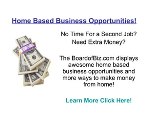 Home Based Business Opportunities! No Time For a Second Job? Need Extra Money? The BoardofBiz.com displays awesome home based business opportunities and more ways to make money from home! Learn More Click Here! 