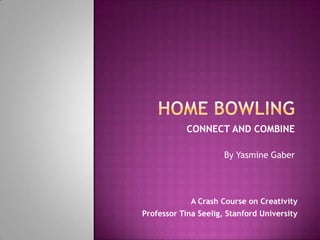 CONNECT AND COMBINE

                      By Yasmine Gaber




             A Crash Course on Creativity
Professor Tina Seelig, Stanford University
 