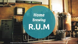 Home 
Brewing 
R.U.M 
Image source: http://en.wikipedia.org/wiki/Samuel_Adams_%28beer%29#mediaviewer/File:Samadams.jpg 
 