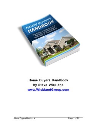Home Buying Handbook: Complete Guide




            Home Buyers Handbook
              by Steve Wickland
            www.WicklandGroup.com




Home Buyers Handbook                            Page 1 of 71
 