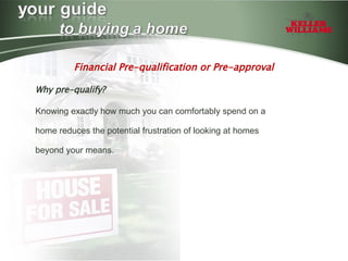Financial Pre-qualification or Pre-approval  Why pre-qualify? Knowing exactly how much you can comfortably spend on a home reduces the potential frustration of looking at homes beyond your means. 