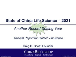 © Copyright 2018 ChinaBio LLC
1
State of China Life Science – 2021
Another Record Setting Year
Greg B. Scott, Founder
Special Report for Biotech Showcase
General Distribution © Copyright 2022 ChinaBio LLC
 