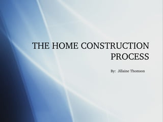 THE HOME CONSTRUCTION PROCESS By:  Jillaine Thomson 