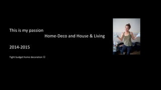 This is my passion
Home-Deco and House & Living
2014-2015
Tight budget home decoration 
 