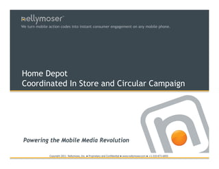 TM




We turn mobile action codes into instant consumer engagement on any mobile phone.




Home Depot
Coordinated In Store and Circular Campaign




 Powering the Mobile Media Revolution

               Copyright 2011 Nellymoser, Inc.   ●   Proprietary and Confidential ● www.nellymoser.com ● +1-781-645-1515
 