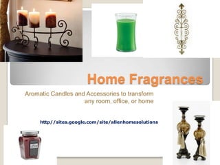 Home Fragrances Aromatic Candles and Accessories to transform any room, office, or home http//sites.google.com/site/allenhomesolutions 