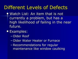 Different Levels of Defects Watch List: An item that is not currently a problem, but has a high likelihood of failing in the near future. Examples: Older Roof Older Water Heater or Furnace Recommendations for regular maintenance like window caulking 