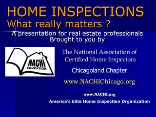 HOME INSPECTIONS What really matters ? A presentation for real estate professionals Brought to you by The National Association of Certified Home Inspectors Chicagoland Chapter www.NACHIChicago.org www.NACHI.org America’s Elite Home Inspection Organization 