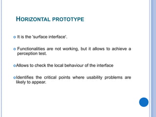 Horizontal prototypeIt isthe 'surface interface'. Functionalitiesare not working, but itallows to achieve a perception test.Allowsto check the local behaviour of the interface Identifies the critical points whereusabilityproblems are likely to appear. 