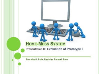 Home-Mess System  Presentation III: Evaluation of Prototype IArundhati, Ihab, Ibrahim, Fareed, Zain 
