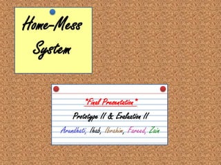 Home-Mess System *Final Presentation* Prototype II & Evaluation II Arundhati, Ihab, Ibrahim, Fareed,Zain 