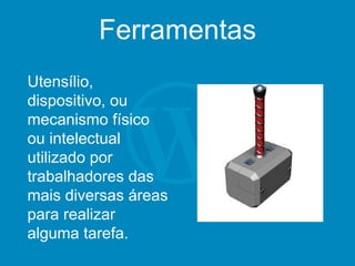 Ferramentas
Utensílio,
dispositivo, ou
mecanismo físico
ou intelectual
utilizado por
trabalhadores das
mais diversas áreas
para realizar
alguma tarefa.
 