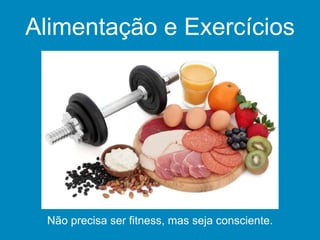 Alimentação e Exercícios
Não precisa ser fitness, mas seja consciente.
 