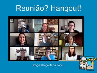 Reunião? Hangout!
Google Hangouts ou Zoom, sempre com tempo definido
e pauta previamente combinada.
 