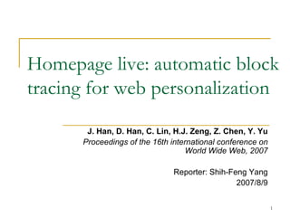 Homepage live: automatic block tracing for web personalization J. Han, D. Han, C. Lin, H.J. Zeng, Z. Chen, Y. Yu Proceedings of the 16th international conference on World Wide Web, 2007 Reporter: Shih-Feng Yang 2007/8/9 